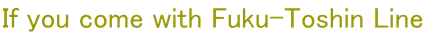 If you come with Fuku-Toshin Line