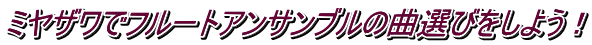 ミヤザワでフルートアンサンブルの曲選びをしよう!